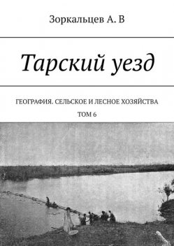 Тарский уезд. География. Сельское и лесное хозяйства. Том 6, А.В. Зоркальцев