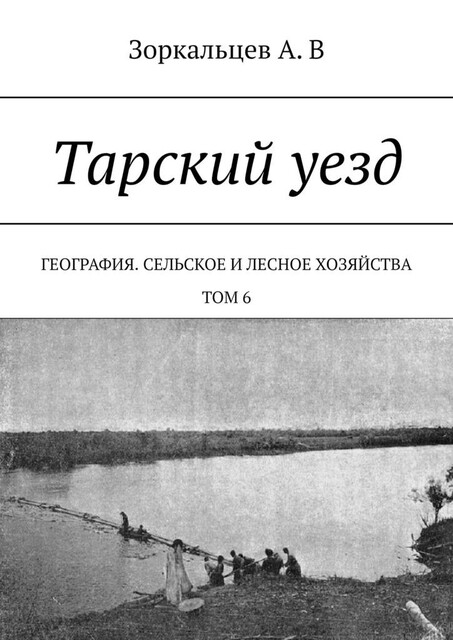 Тарский уезд. География. Сельское и лесное хозяйства. Том 6, А.В. Зоркальцев