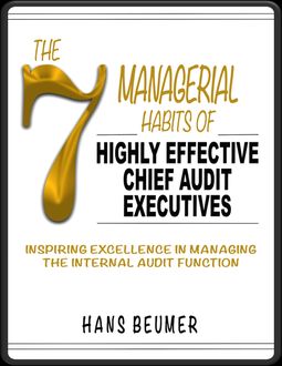 The 7 Managerial Habits of Highly Effective Chief Audit Executives - Inspiring Excellence in Managing the Internal Audit Function, Hans Beumer