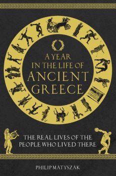 A Year in the Life of Ancient Greece: The Real Lives of the People Who Lived There, Philip Matyszak