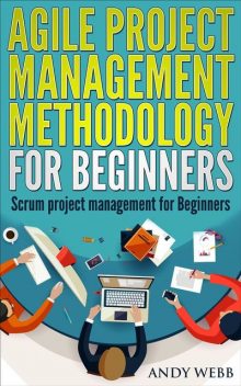 Agile Project Management Methodology for Beginners: Scrum Project Management for Beginners, Andy Webb