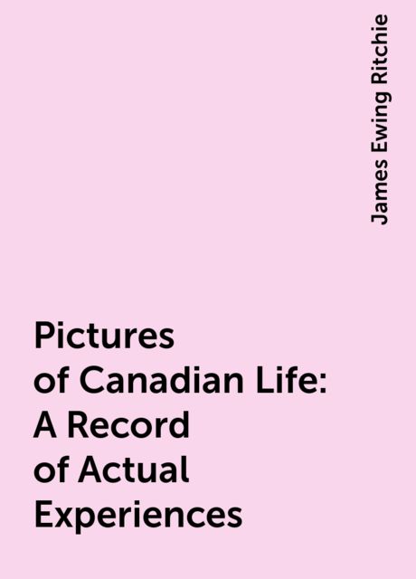 Pictures of Canadian Life: A Record of Actual Experiences, James Ewing Ritchie