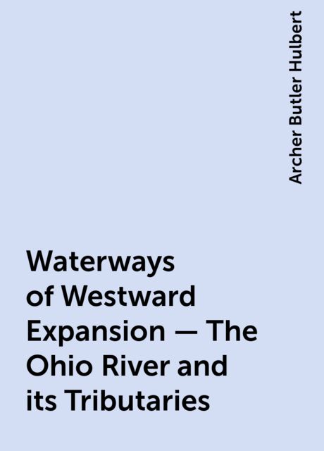 Waterways of Westward Expansion – The Ohio River and its Tributaries, Archer Butler Hulbert