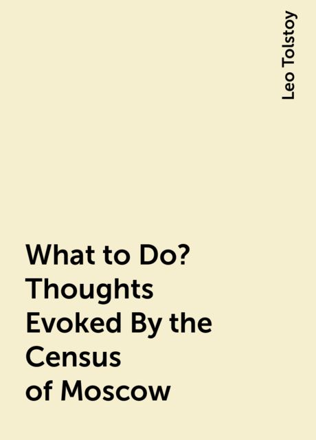 What to Do? Thoughts Evoked By the Census of Moscow, Leo Tolstoy