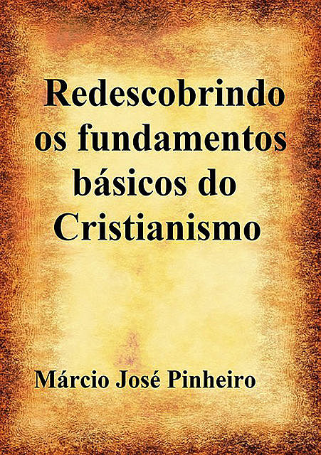 Redescobrindo Os Fundamentos Básicos Do Cristianismo, Márcio José Pinheiro