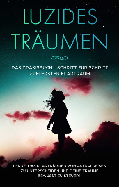 Luzides Träumen: Das Praxisbuch – Schritt für Schritt zum ersten Klartraum | Lerne, das Klarträumen von Astralreisen zu unterscheiden und deine Träume bewusst zu steuern, Lorina Blumenberg