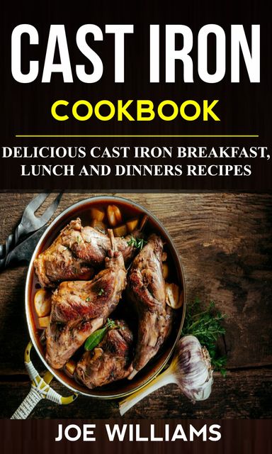 Cast Iron Cookbook: Delicious Cast Iron Breakfast, Lunch And Dinner Recipes, Joe Williams
