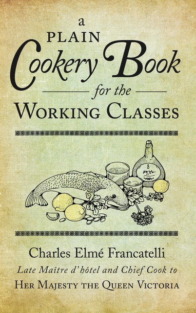 A Plain Cookery Book for the Working Classes, Charles Elmé Francatelli