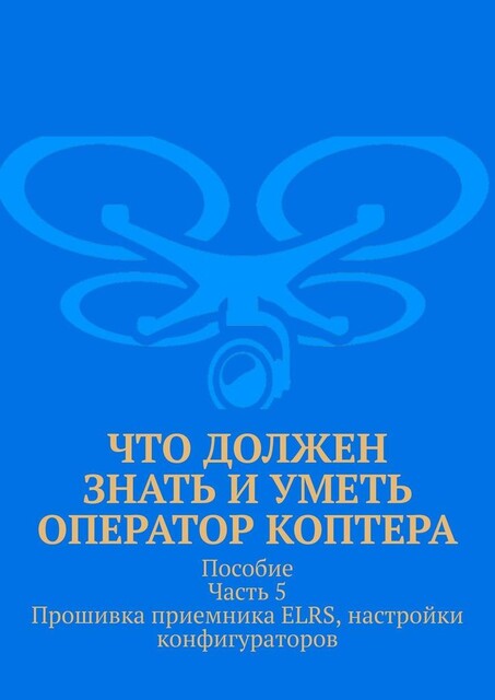 Что должен знать и уметь оператор коптера. Пособие. Часть 5. Прошивка приемника ELRS, настройки конфигураторов, Л.В. Спаткай
