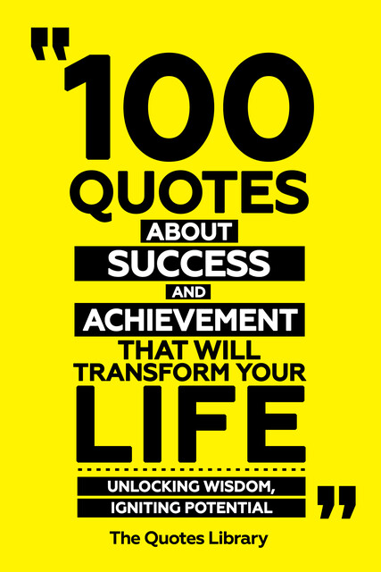 100 Quotes About Success And Achievement That Will Transform Your Life – Unlocking Wisdom, Igniting Potential, The Quotes Library