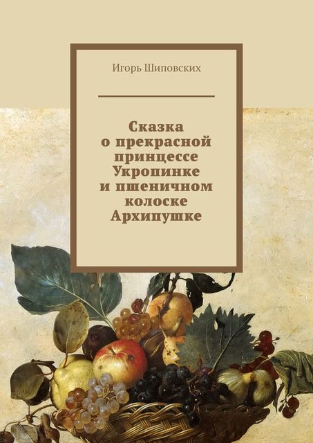 Сказка о прекрасной принцессе Укропинке и пшеничном колоске Архипушке, Игорь Шиповских