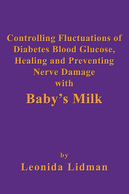 Controlling Fluctuations of Diabetes Blood Glucose, Healing and Preventing Nerve Damage with Baby’s Milk, Leonida Lidman