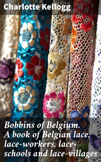 Bobbins of Belgium. A book of Belgian lace, lace-workers, lace-schools and lace-villages, Charlotte Kellogg