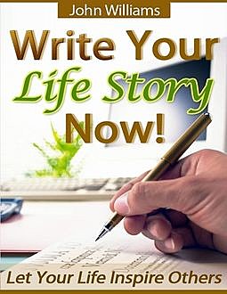 Write Your Life Story Now! – Let Your Life Inspire Others, John Williams