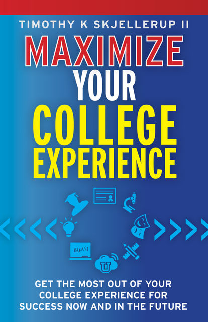 Maximize Your College Experience : Get the Most Out of Your College Experience for Success Now and In the Future, Timothy Skjellerup