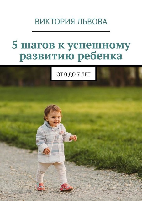 5 шагов к успешному развитию ребенка. От 0 до 7 лет, Виктория Львова