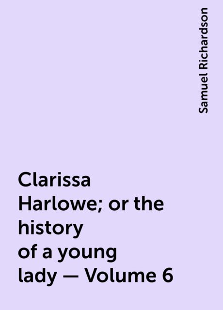 Clarissa Harlowe; or the history of a young lady — Volume 6, Samuel Richardson