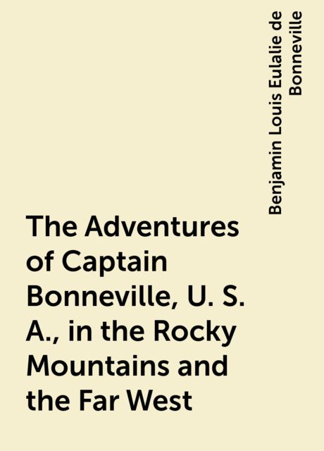 The Adventures of Captain Bonneville, U. S. A., in the Rocky Mountains and the Far West, Benjamin Louis Eulalie de Bonneville