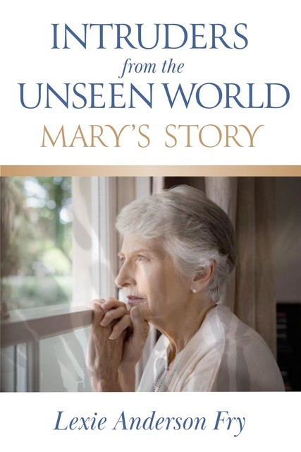 Intruders from the Unseen World; Mary's Story, Lexie Anderson Fry
