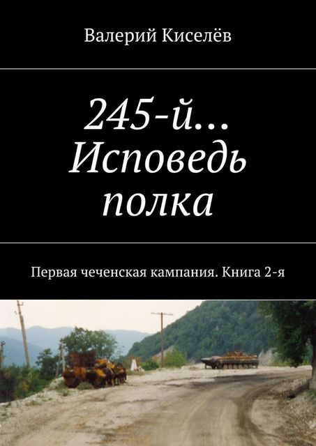 245-й… Исповедь полка. Первая чеченская кампания. Книга 2-я, Валерий Киселев