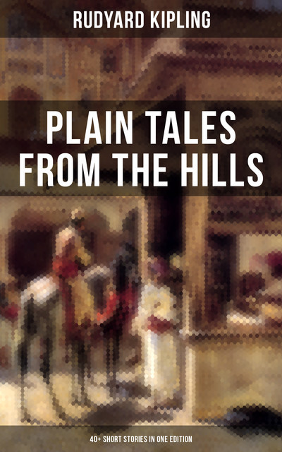 Plain Tales From The Hills (40+ Short Stories in One Edition), Joseph Rudyard Kipling