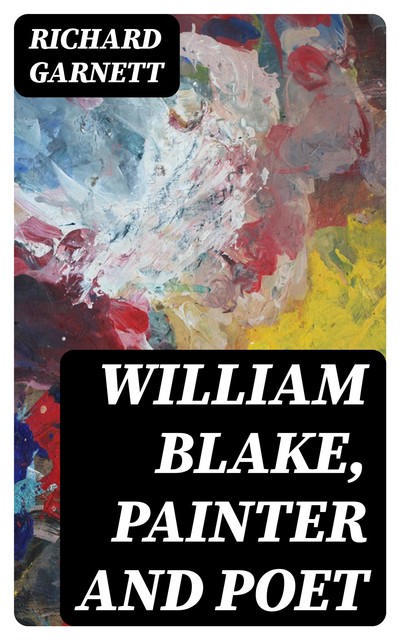 William Blake, Painter and Poet, Richard Garnett