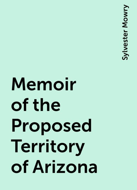 Memoir of the Proposed Territory of Arizona, Sylvester Mowry