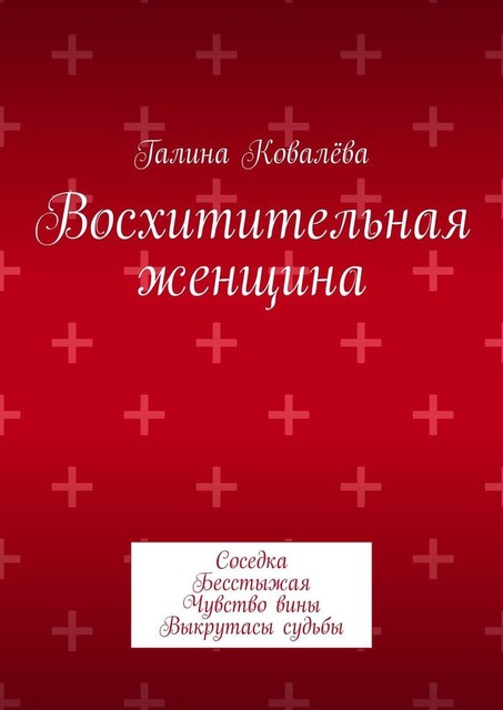 Восхитительная женщина. Соседка. Бесстыжая. Чувство вины. Выкрутасы судьбы, Галина Ковалёва