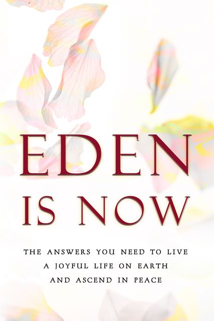 Eden is Now – The Answers You Need to Live a Joyful Life on Earth and Ascend in Peace, Eden
