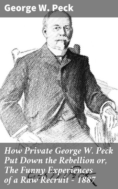 How Private George W. Peck Put Down the Rebellion or, The Funny Experiences of a Raw Recruit – 1887, George W.Peck