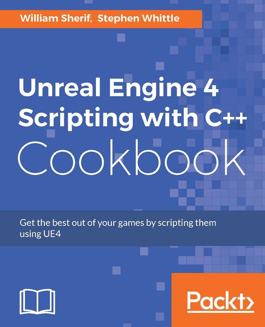 Unreal Engine 4 Scripting with C++ Cookbook, William Sherif, Stephen Whittle
