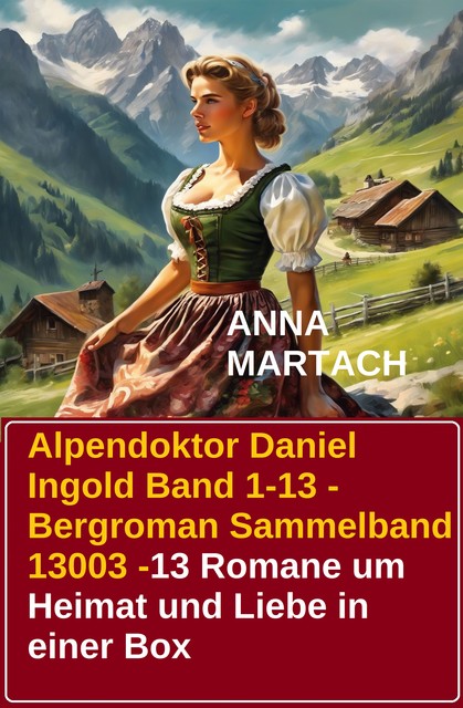 Alpendoktor Daniel Ingold Band 1–13 – Bergroman Sammelband 13003 -13 Romane um Heimat und Liebe in einer Box, Anna Martach