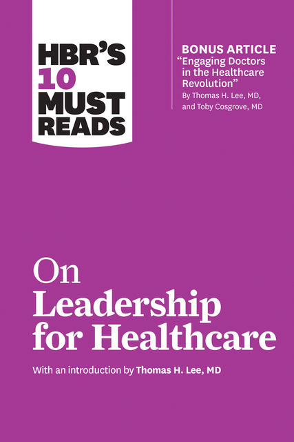 HBR's 10 Must Reads on Leadership for Healthcare (with bonus article by Thomas H. Lee, MD, and Toby Cosgrove, MD), Peter Drucker, Daniel Goleman, Harvard Business Review, Thomas Lee, John P. Kotter