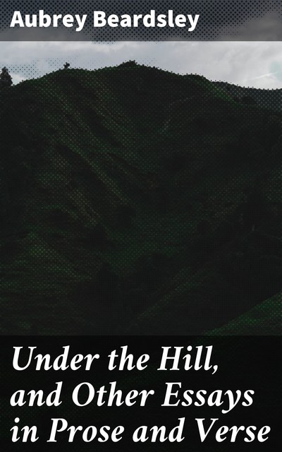Under the Hill, and Other Essays in Prose and Verse, Aubrey Beardsley