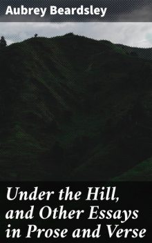 Under the Hill, and Other Essays in Prose and Verse, Aubrey Beardsley