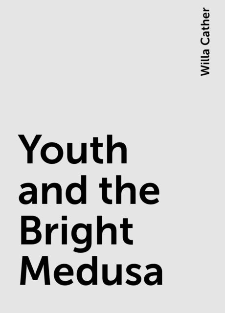 Youth and the Bright Medusa, Willa Cather