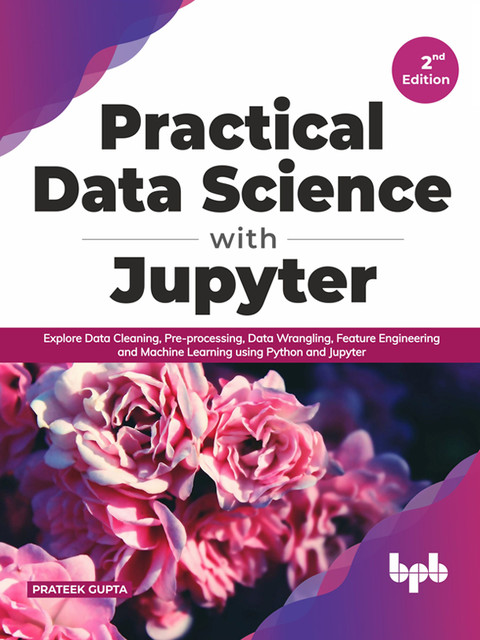 Practical Data Science with Jupyter: Explore Data Cleaning, Pre-processing, Data Wrangling, Feature Engineering and Machine Learning using Python and Jupyter (English Edition), Prateek Gupta