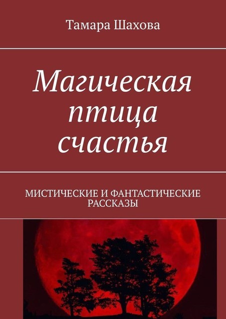 Магическая птица счастья. Мистические и фантастические рассказы, Тамара Шахова