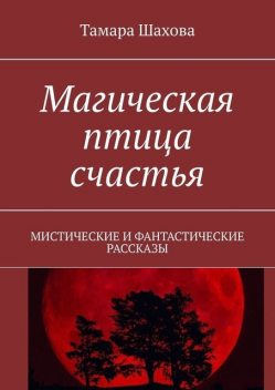 Магическая птица счастья. Мистические и фантастические рассказы, Тамара Шахова