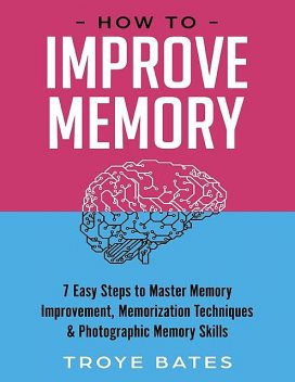 How to Improve Memory: 7 Easy Steps to Master Memory Improvement, Memorization Techniques & Photographic Memory Skills, Troye Bates