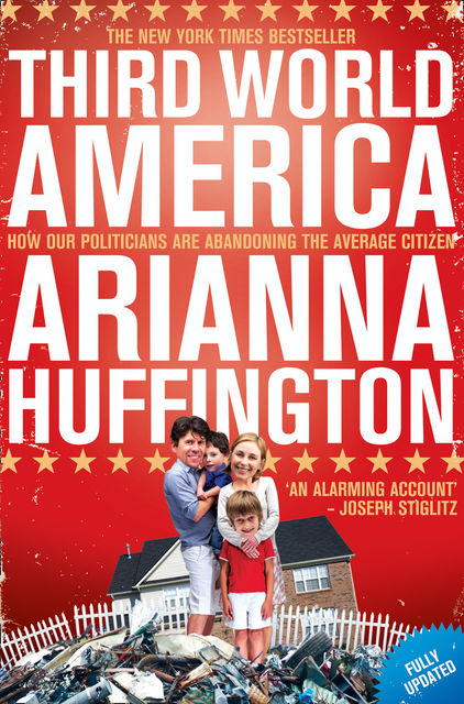 Third World America: How Our Politicians Are Abandoning The Ordinary Citizen, Huffington Arianna