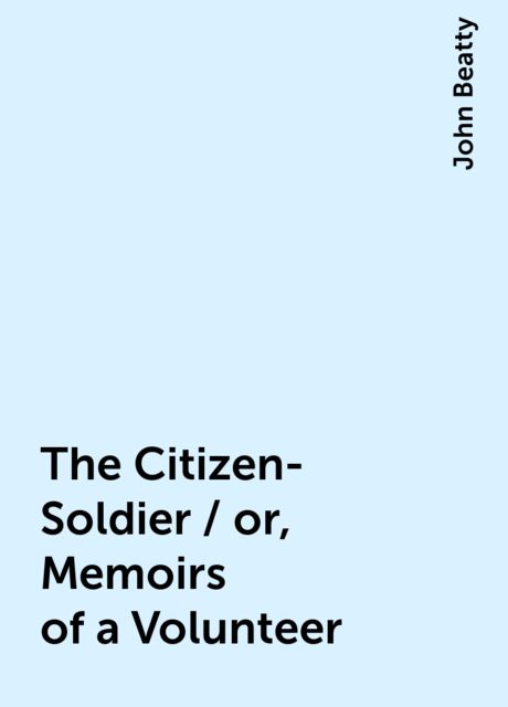 The Citizen-Soldier / or, Memoirs of a Volunteer, John Beatty