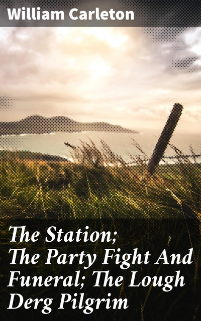 The Station; The Party Fight And Funeral; The Lough Derg Pilgrim, William Carleton