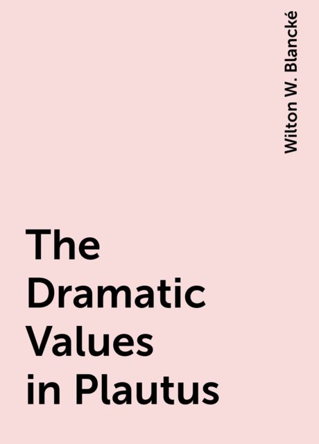 The Dramatic Values in Plautus, Wilton W. Blancké