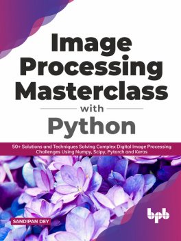 Image Processing Masterclass with Python: 50+ Solutions and Techniques Solving Complex Digital Image Processing Challenges Using Numpy, Scipy, Pytorch and Keras (English Edition), Sandipan Dey