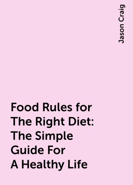 Food Rules for The Right Diet: The Simple Guide For A Healthy Life, Jason Craig