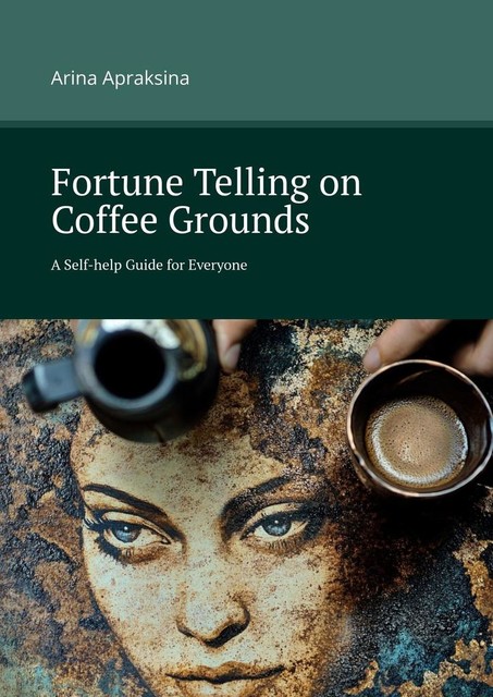 Fortune Telling on Coffee Grounds. A Self-help Guide for Everyone, Arina Apraksina