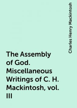 The Assembly of God. Miscellaneous Writings of C. H. Mackintosh, vol. III, Charles Henry Mackintosh
