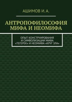 Антропофилософия мифа и неомифа. Опыт конструирования и символизации мифа «Тегерек» и неомифа «Круг Зла», И.А. Ашимов