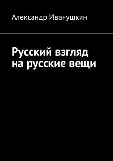 Русский взгляд на русские вещи, Александр Иванушкин